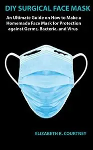 DIY SURGICAL FACE MASK: An Ultimate Guide on How to Make a Homemade Face Mask for Protection against Germs