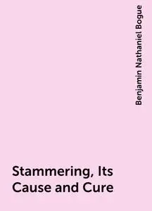 «Stammering, Its Cause and Cure» by Benjamin Nathaniel Bogue