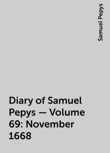 «Diary of Samuel Pepys — Volume 69: November 1668» by Samuel Pepys