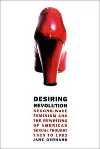 Desiring revolution: second-wave feminism and the rewriting of American sexual thought, 1920 to 1982
