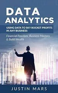 Data Analytics: Using Data to SkyRocket Profits in Any Business – Financial Freedom, Business Mastery & Build Wealth