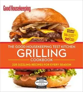 The Good Housekeeping Test Kitchen Grilling Cookbook: 225 Sizzling Recipes for Every Season