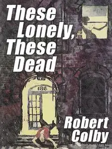 «These Lonely, These Dead» by Robert Colby