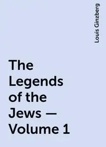 «The Legends of the Jews — Volume 1» by Louis Ginzberg
