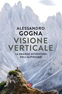 Alessandro Gogna - Visione verticale. La grande avventura dell'alpinismo