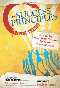 The Success Principles for Teens: How to Get From Where You Are to Where You Want to Be
