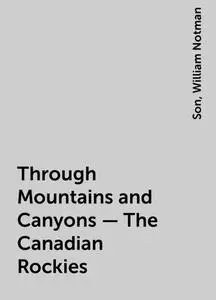 «Through Mountains and Canyons – The Canadian Rockies» by Son, William Notman