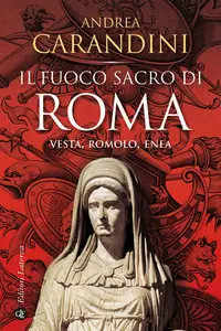 Andrea Carandini - Il fuoco sacro di Roma. Vesta, Romolo, Enea