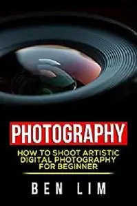 Photography: How To Shoot Artistic Digital Photography For Beginner