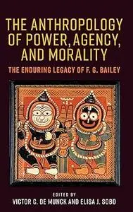 The anthropology of power, agency, and morality: The enduring legacy of F. G. Bailey