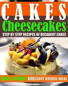 Cakes: Cheesecakes Step by Step Recipes of Decadent Cakes