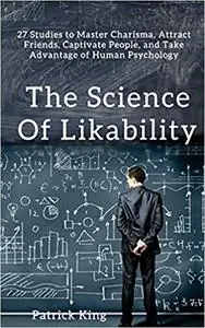 The Science of Likability: 27 Studies to Master Charisma, Attract Friends, Captivate People, and Take Advantage of Human