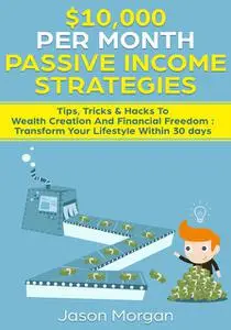 «10,000 per Month Passive Income Strategies: Tips, Tricks & Hacks To Wealth Creation And Financial Freedom : Transform Y