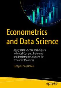 Econometrics and Data Science Apply Data Science Techniques to Model Complex Problems and Implement Solutions for Economic Prob