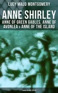 «Anne Shirley: Anne of Green Gables, Anne of Avonlea & Anne of the Island (3 Books in One Edition)» by Lucy Maud Montgom