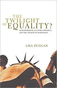 The Twilight of Equality?: Neoliberalism, Cultural Politics, and the Attack on Democracy