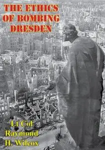 «Ethics Of Bombing Dresden» by Lt Col Raymond H. Wilcox