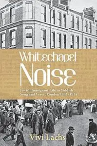 Whitechapel Noise: Jewish Immigrant Life in Yiddish Song and Verse, London 1884–1914