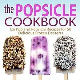 The Popsicle Cookbook: Easy and Unique Popsicle Recipes for 50 Delicious Frozen Desserts