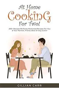 At Home Cooking For Two!: 200+ Recipes Perfectly Portioned Recipes for You and your Partner, Friend, Boss, or Any Guest!