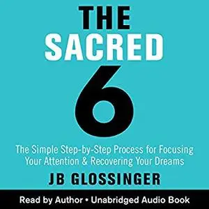 The Sacred 6: The Simple Step-by-Step Process for Focusing Your Attention and Recovering Your Dreams [Audiobook]