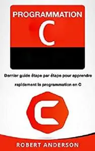 Programmation C: Dernier guide étape par étape pour apprendre rapidement la programmation en C