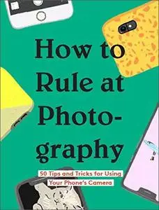 How to Rule at Photography: 50 Tips and Tricks for Using Your Phone's Camera