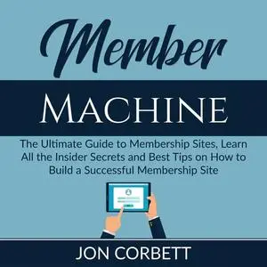 «Member Machine: The Ultimate Guide to Membership Sites, Learn All the Insider Secrets and Best Tips on How to Build a S