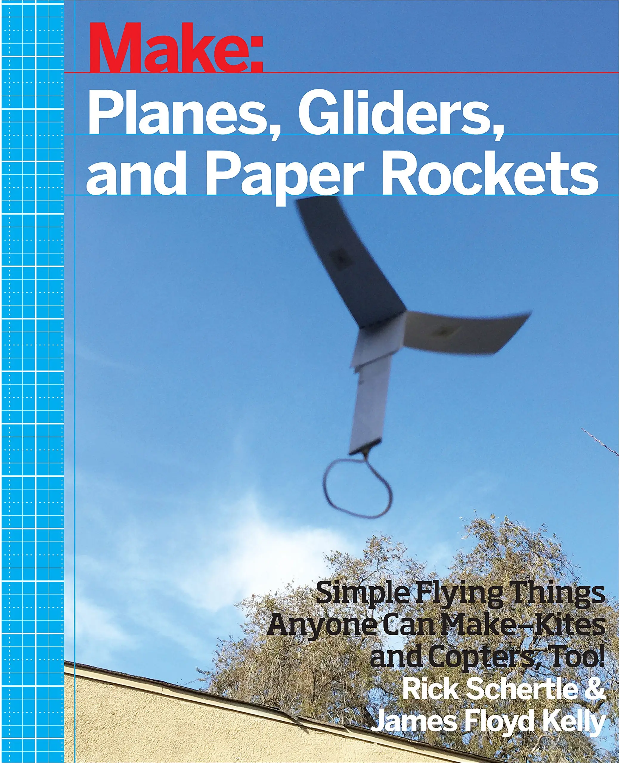 Make: Planes, Gliders and Paper Rockets: Simple Flying Things Anyone Can Make--Kites and Copters, Too!