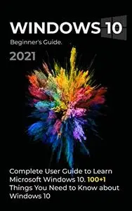 Windows 10: 2021 Complete User Guide to Learn Microsoft Windows 10. 100+1 Things you need to know about Windows 10