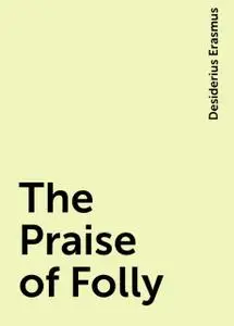 «The Praise of Folly» by Desiderius Erasmus