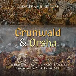 Grunwald and Orsha: The History and Legacy of the Polish–Lithuanian Commonwealth’s Most Decisive Battles [Audiobook]