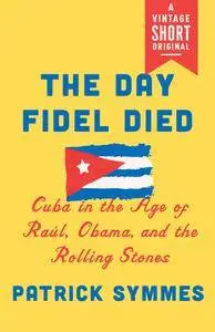 The Day Fidel Died: Cuba in the Age of Raúl, Obama, and the Rolling Stones (A Vintage Short)