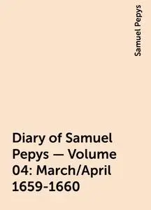 «Diary of Samuel Pepys — Volume 04: March/April 1659-1660» by Samuel Pepys