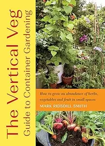 The Vertical Veg Guide to Container Gardening: How to Grow an Abundance of Herbs, Vegetables and Fruit in Small Spaces