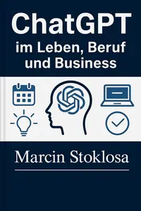 ChatGPT im Leben, Beruf und Business: Ein praktischer Leitfaden für den alltäglichen Einsatz von Künstlicher Intelligenz