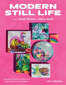 Modern Still Life: From Fruit Bowls to Disco Balls: A beginner's guide to painting fun, fresh still lifes in oil and acrylic