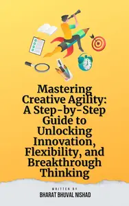 Mastering Creative Agility: A Step-by-Step Guide to Unlocking Innovation, Flexibility, and Breakthrough Thinking