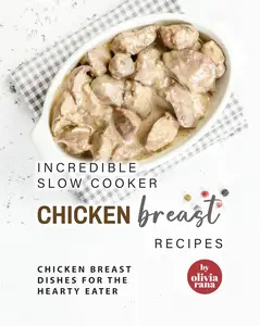 Incredible Slow Cooker Chicken Breast Recipes: Chicken Breast Dishes for the Hearty Eater