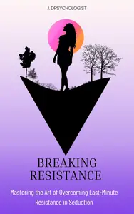 Breaking Resistance : Mastering the Art of Overcoming Last-Minute Resistance in Seduction