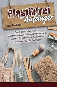 Plastikfrei für Anfänger: Besser Leben ohne Plastik - Wie Du spielerisch in ein plastikfreies Leben startest. Der Zero Waste