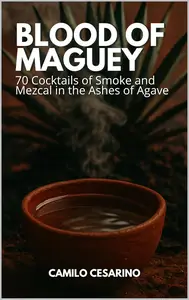 Blood of Maguey: 70 Cocktails of Smoke and Mezcal in the Ashes of Agave