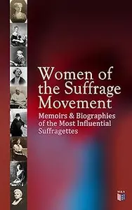 Women of the Suffrage Movement: Memoirs & Biographies of the Most Influential Suffragettes