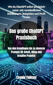 Das große ChatGPT Praxisbuch: Von den Grundlagen bis zu cleveren Prompts für Arbeit, Alltag und kreative Projekte