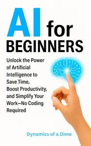 AI For Beginners: Unlock the Power of Artificial Intelligence to Save Time, Boost Productivity, and Simplify Your Work