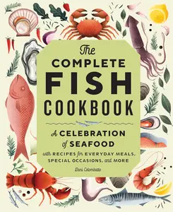 The Complete Fish Cookbook: A Celebration of Seafood with Recipes for Everyday Meals, Special Occasions, and More