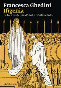 Francesca Ghedini - Ifigenia. Le tre vite di una donna diventata mito
