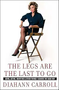 The Legs Are the Last to Go: Aging, Acting, Marrying, and Other Things I Learned the Hard Way