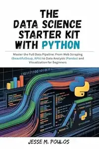 THE DATA SCIENCE STARTER KIT WITH PYTHON: Master the Full Data Pipeline: From Web Scraping (BeautifulSoup, APIs) to Data
