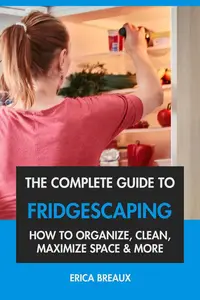 The Complete Guide to Fridgescaping: How to Organize, Clean, Maximize Space & More